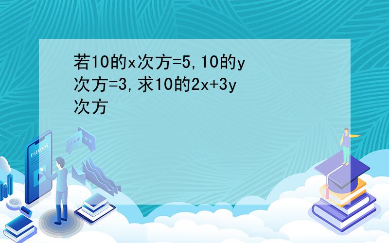 若10的x次方=5,10的y次方=3,求10的2x+3y次方