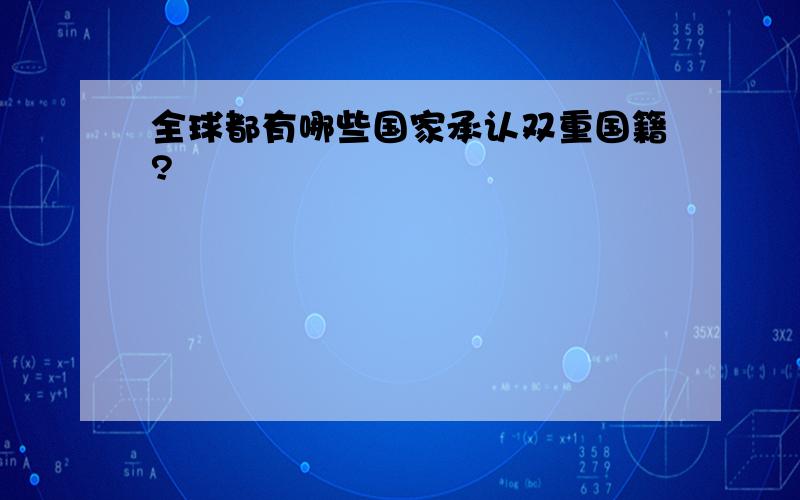 全球都有哪些国家承认双重国籍?