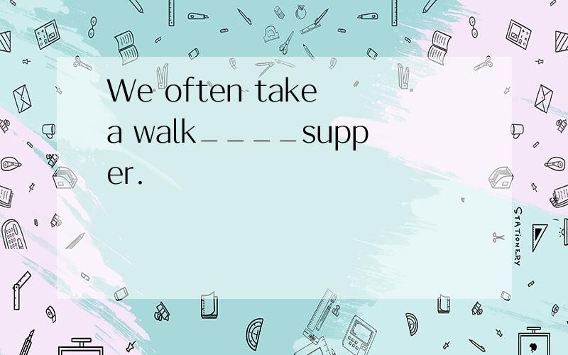 We often take a walk____supper.