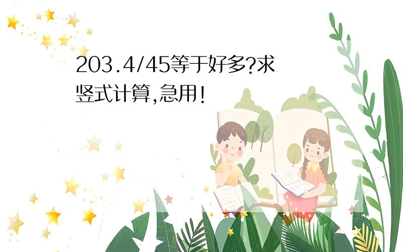 203.4/45等于好多?求竖式计算,急用!