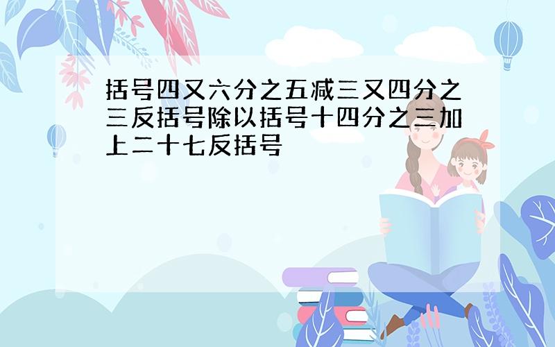 括号四又六分之五减三又四分之三反括号除以括号十四分之三加上二十七反括号