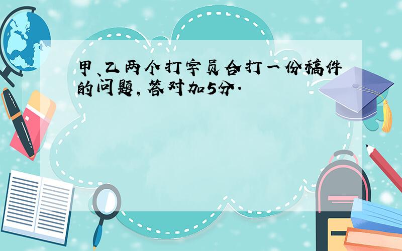 甲、乙两个打字员合打一份稿件的问题,答对加5分.