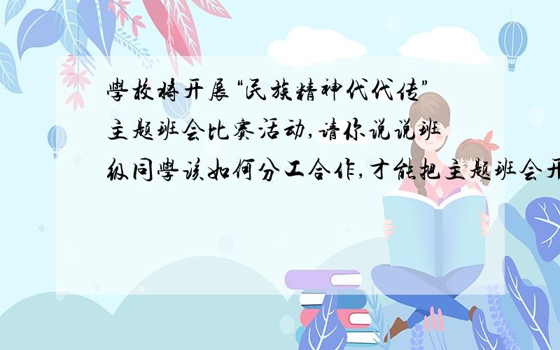 学校将开展“民族精神代代传”主题班会比赛活动,请你说说班级同学该如何分工合作,才能把主题班会开好,才能把主题班会开好,在