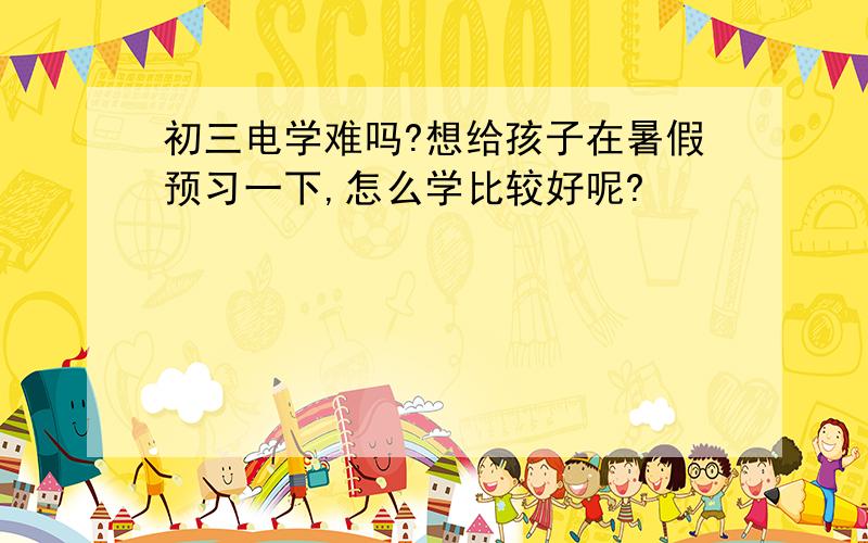 初三电学难吗?想给孩子在暑假预习一下,怎么学比较好呢?