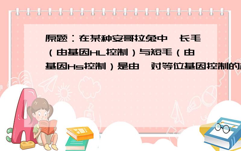 原题：在某种安哥拉兔中,长毛（由基因HL控制）与短毛（由基因Hs控制）是由一对等位基因控制的相对性状.某生物育种基地利用