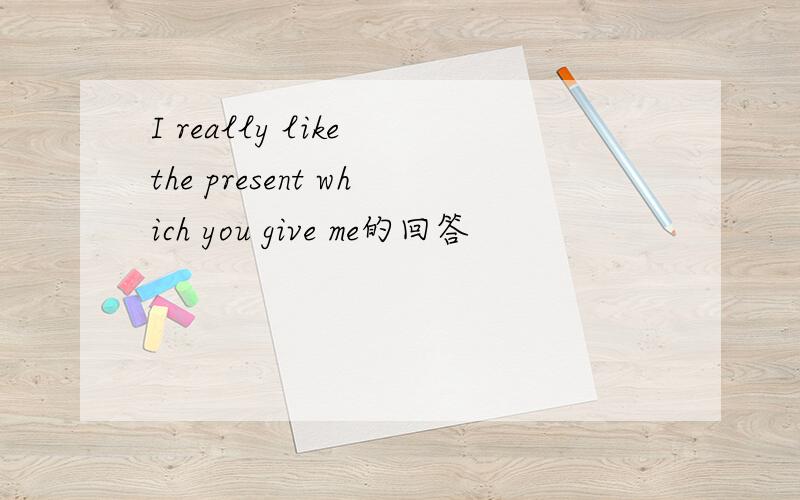 I really like the present which you give me的回答