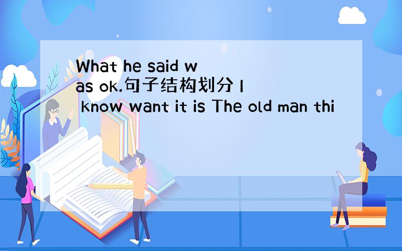 What he said was ok.句子结构划分 I know want it is The old man thi