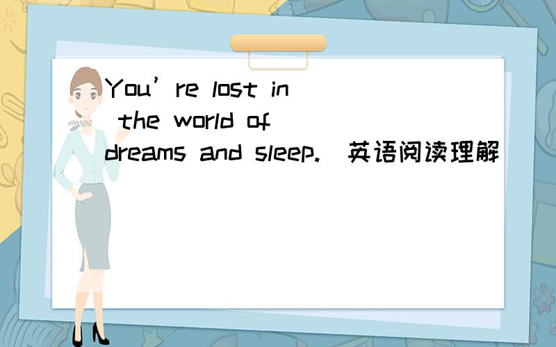 You’re lost in the world of dreams and sleep.（英语阅读理解）