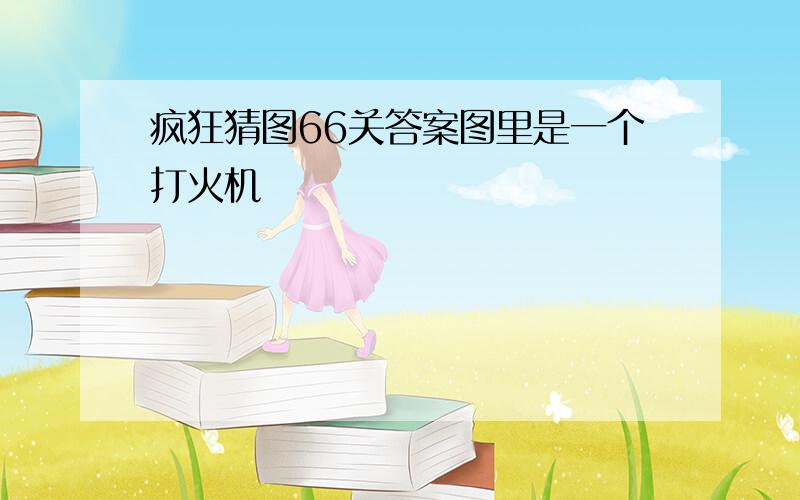 疯狂猜图66关答案图里是一个打火机