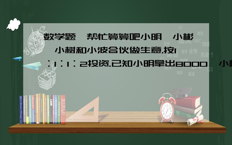 数学题,帮忙算算吧小明,小彬,小树和小波合伙做生意.按1：1：1：2投资.已知小明拿出8000,小彬拿出5000,小树拿