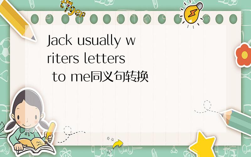 Jack usually writers letters to me同义句转换