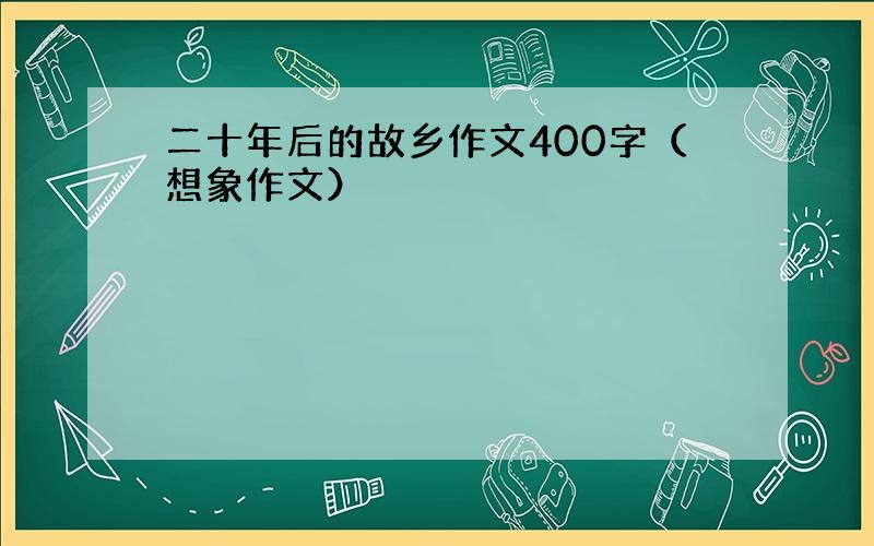 二十年后的故乡作文400字（想象作文）