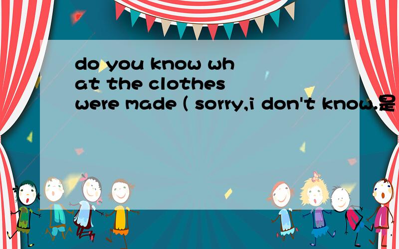 do you know what the clotheswere made ( sorry,i don't know.是