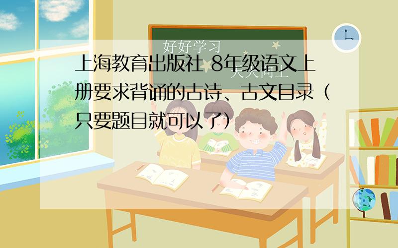 上海教育出版社 8年级语文上册要求背诵的古诗、古文目录（只要题目就可以了）