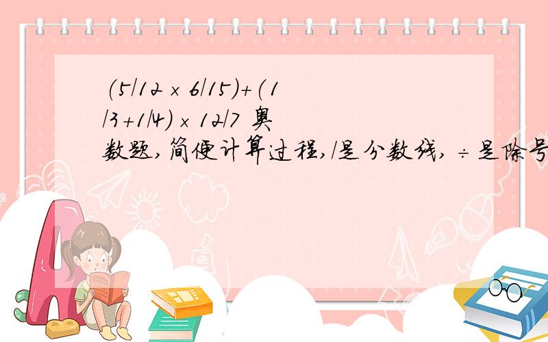 (5/12×6/15)＋(1/3＋1/4)×12/7 奥数题,简便计算过程,/是分数线,÷是除号