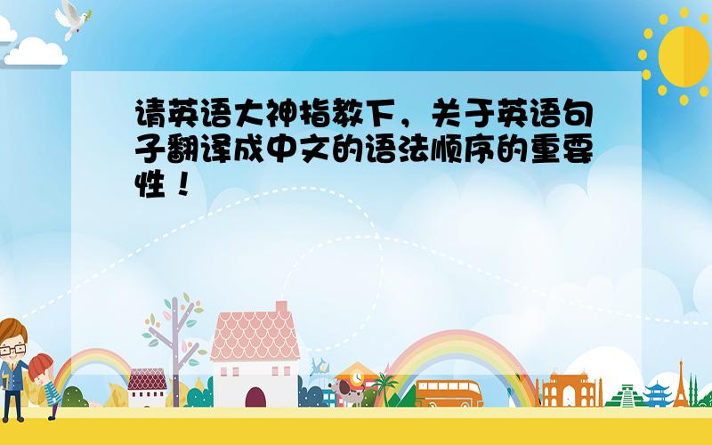 请英语大神指教下，关于英语句子翻译成中文的语法顺序的重要性！