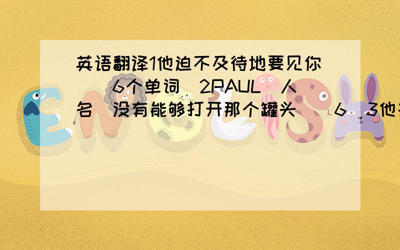 英语翻译1他迫不及待地要见你．（6个单词）2PAUL（人名）没有能够打开那个罐头．（6）3他每天早上一直睡到7点钟．（7