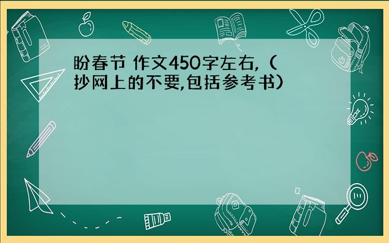 盼春节 作文450字左右,（抄网上的不要,包括参考书）