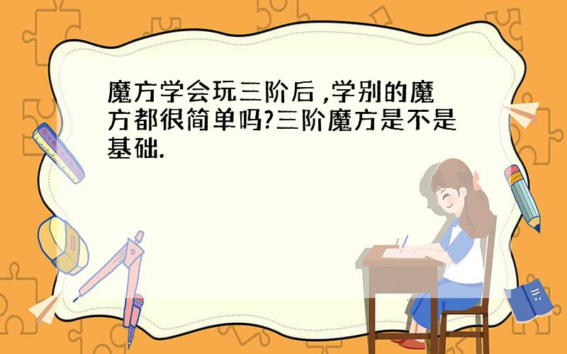 魔方学会玩三阶后 ,学别的魔方都很简单吗?三阶魔方是不是基础.