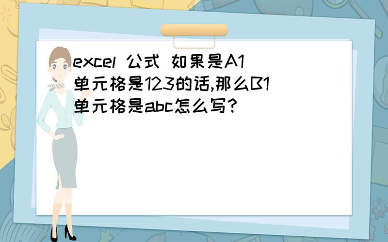 excel 公式 如果是A1单元格是123的话,那么B1单元格是abc怎么写?