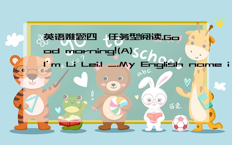 英语难题四、任务型阅读.Good morning!(A)I’m Li Lei.1 _.My English name i