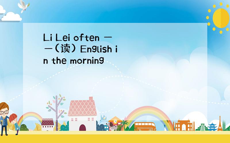 Li Lei often ——(读) English in the morning