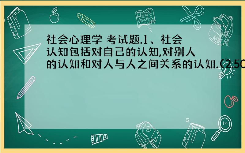 社会心理学 考试题.1、社会认知包括对自己的认知,对别人的认知和对人与人之间关系的认知.(2.50分)是 否2、在判断攻