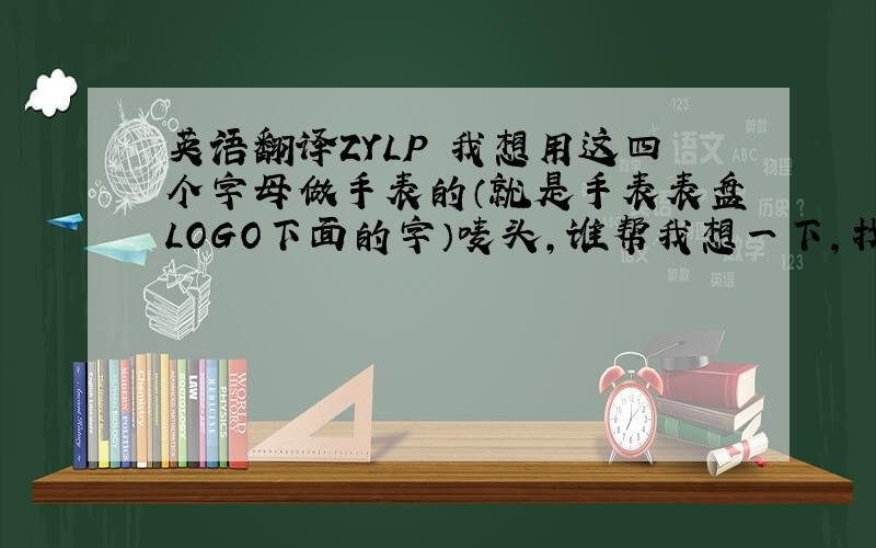 英语翻译ZYLP 我想用这四个字母做手表的（就是手表表盘LOGO下面的字）唛头,谁帮我想一下,找一个合适的可以使用与表的