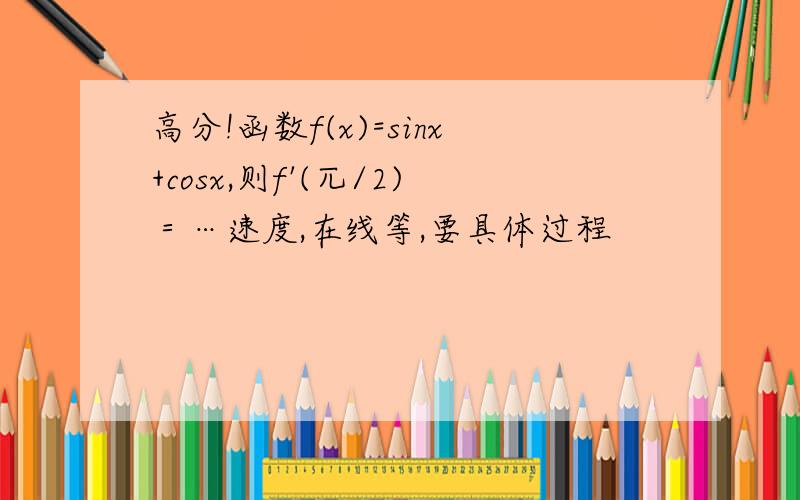 高分!函数f(x)=sinx+cosx,则f'(兀/2)＝…速度,在线等,要具体过程