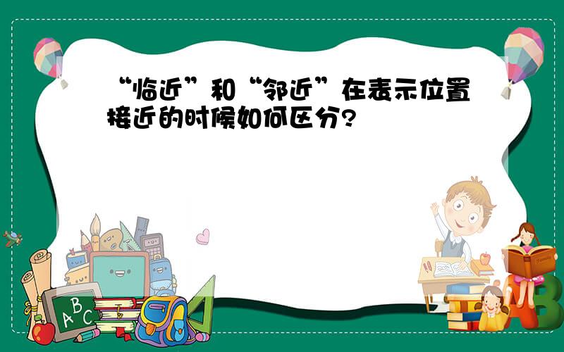 “临近”和“邻近”在表示位置接近的时候如何区分?