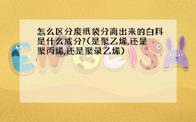 怎么区分废纸袋分离出来的白料是什么成分?(是聚乙烯,还是聚丙烯,还是聚录乙烯）