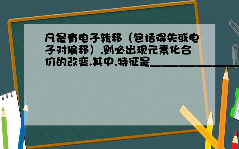 凡是有电子转移（包括得失或电子对偏移）,则必出现元素化合价的改变.其中,特征是_____________________