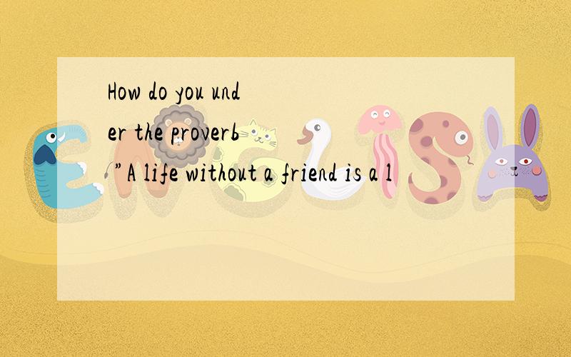 How do you under the proverb ”A life without a friend is a l