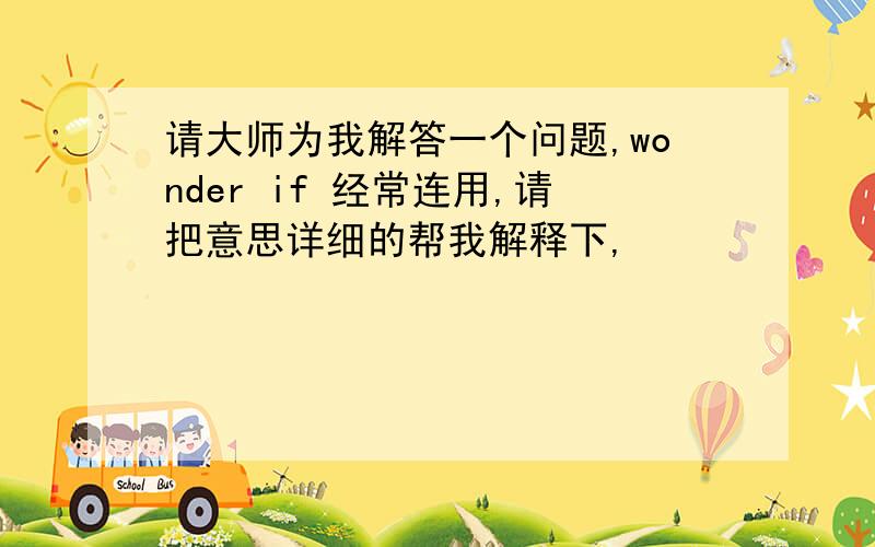 请大师为我解答一个问题,wonder if 经常连用,请把意思详细的帮我解释下,