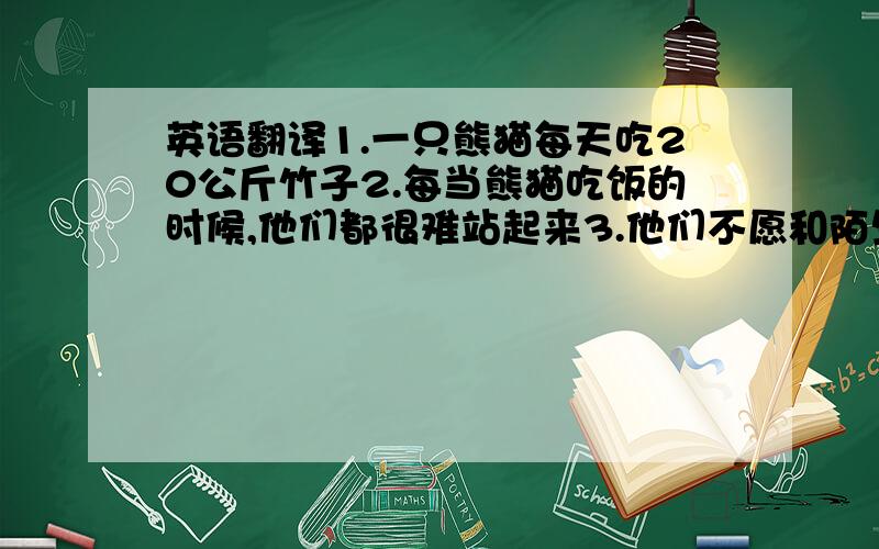 英语翻译1.一只熊猫每天吃20公斤竹子2.每当熊猫吃饭的时候,他们都很难站起来3.他们不愿和陌生人一起玩4.他们吃竹子是