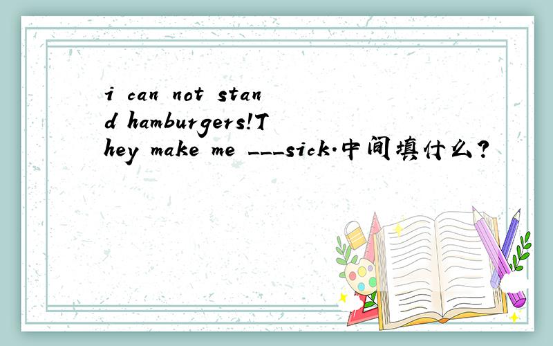 i can not stand hamburgers!They make me ___sick.中间填什么?