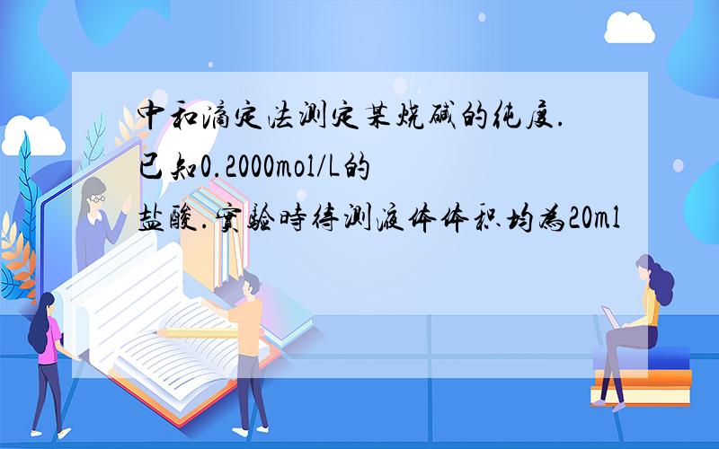 中和滴定法测定某烧碱的纯度.已知0.2000mol/L的盐酸.实验时待测液体体积均为20ml