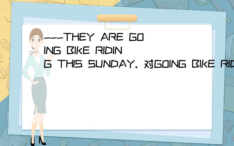 ---THEY ARE GOING BIKE RIDING THIS SUNDAY. 对GOING BIKE RIDIN