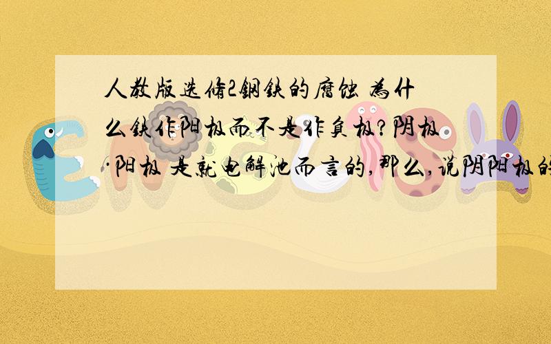 人教版选修2钢铁的腐蚀 为什么铁作阳极而不是作负极?阴极·阳极 是就电解池而言的,那么,说阴阳极的话,钢铁的腐蚀就是电解