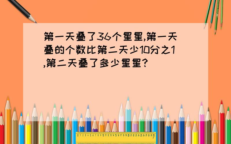 第一天叠了36个星星,第一天叠的个数比第二天少10分之1,第二天叠了多少星星?