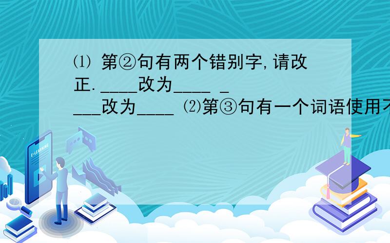 ⑴ 第②句有两个错别字,请改正.____改为____ ____改为____ ⑵第③句有一个词语使用不当,____改为__