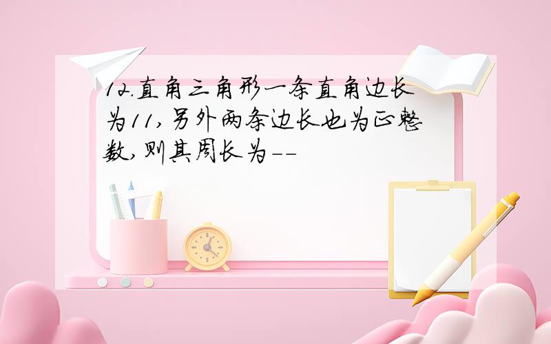 12.直角三角形一条直角边长为11,另外两条边长也为正整数,则其周长为--