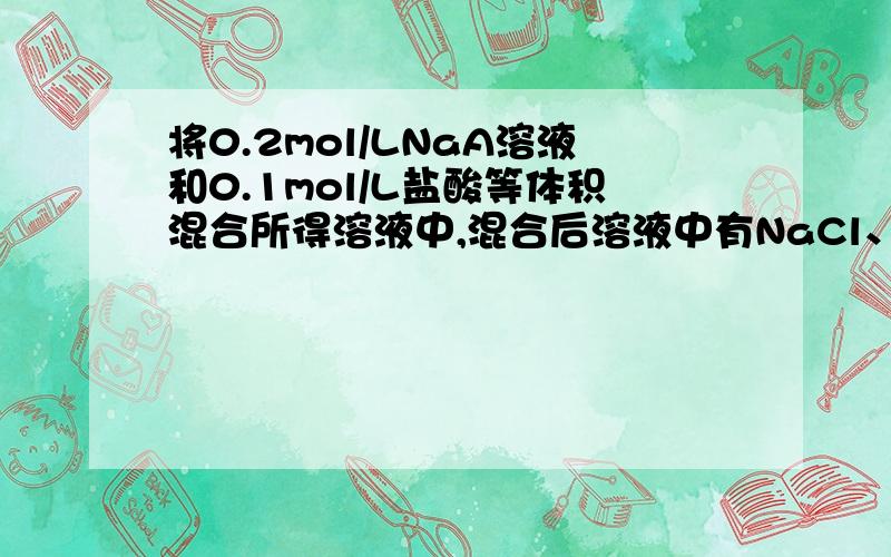 将0.2mol/LNaA溶液和0.1mol/L盐酸等体积混合所得溶液中,混合后溶液中有NaCl、HA、NaA