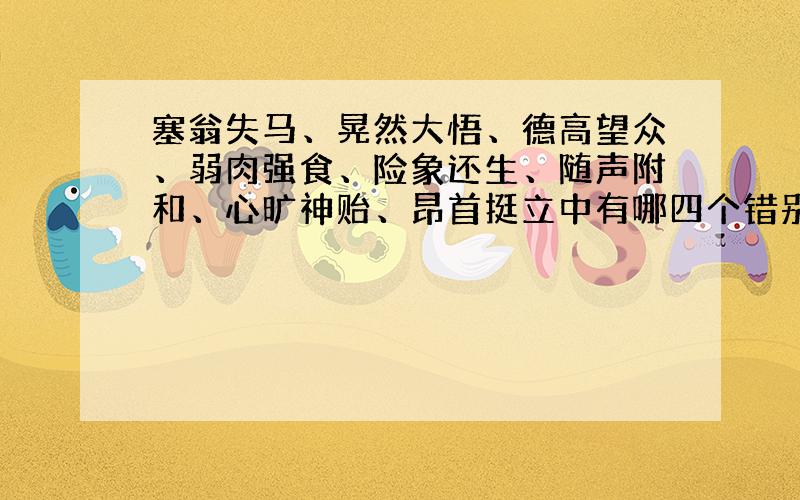 塞翁失马、晃然大悟、德高望众、弱肉强食、险象还生、随声附和、心旷神贻、昂首挺立中有哪四个错别字请改正