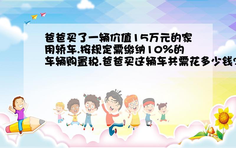 爸爸买了一辆价值15万元的家用轿车.按规定需缴纳10％的车辆购置税.爸爸买这辆车共需花多少钱?