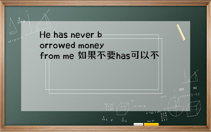 He has never borrowed money from me 如果不要has可以不