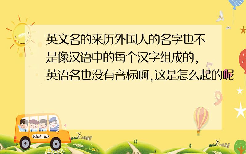 英文名的来历外国人的名字也不是像汉语中的每个汉字组成的,英语名也没有音标啊,这是怎么起的呢