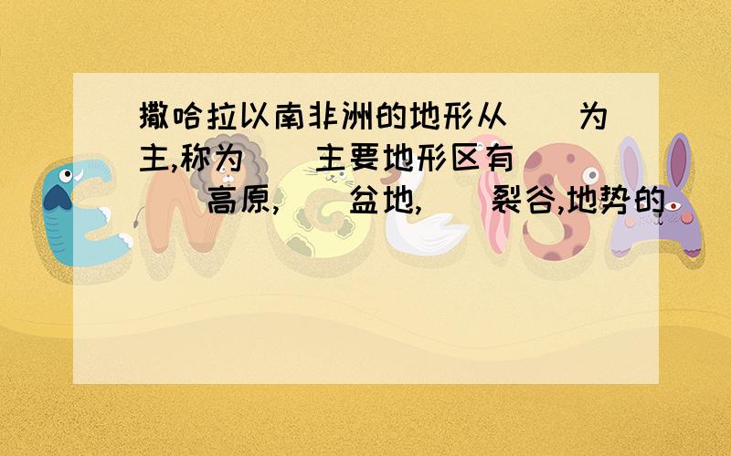 撒哈拉以南非洲的地形从()为主,称为()主要地形区有()()高原,()盆地,()裂谷,地势的