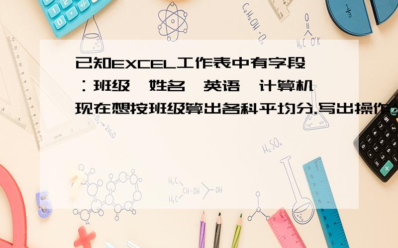 已知EXCEL工作表中有字段：班级,姓名,英语,计算机,现在想按班级算出各科平均分.写出操作步骤