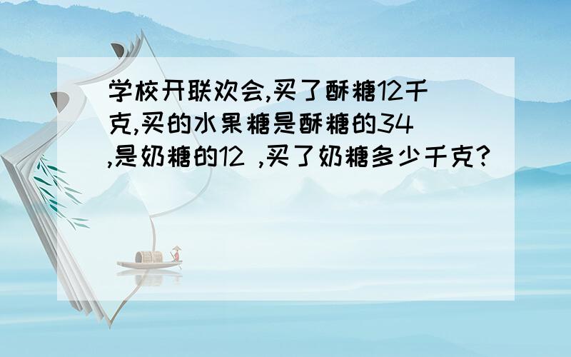 学校开联欢会,买了酥糖12千克,买的水果糖是酥糖的34 ,是奶糖的12 ,买了奶糖多少千克?